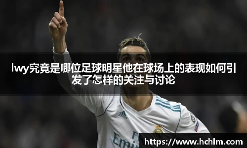 lwy究竟是哪位足球明星他在球场上的表现如何引发了怎样的关注与讨论